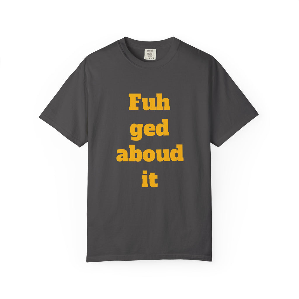 Fuh ged aboud it T-Shirt — Funny New York Accent Graphic Tee