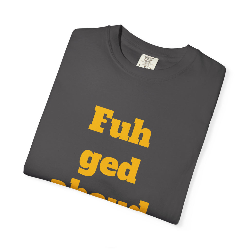 Fuh ged aboud it T-Shirt — Funny New York Accent Graphic Tee