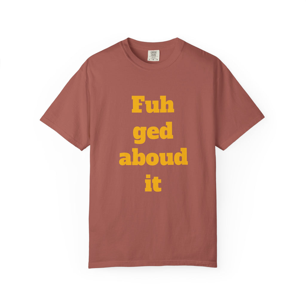 Fuh ged aboud it T-Shirt — Funny New York Accent Graphic Tee
